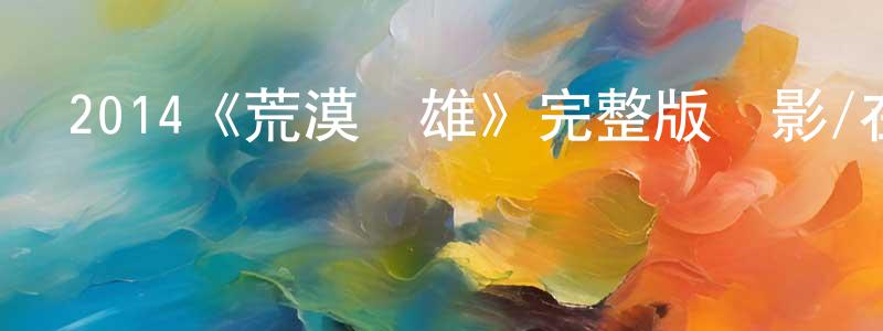 陳斌坤發布2014《荒漠梟雄》完整版電影/在線觀看/百度云-美劇天堂